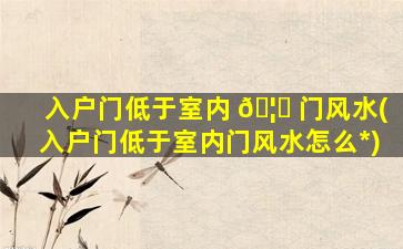 入户门低于室内 🦈 门风水(入户门低于室内门风水怎么*
)